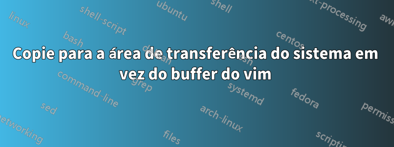 Copie para a área de transferência do sistema em vez do buffer do vim