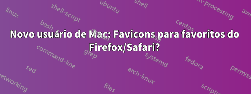Novo usuário de Mac: Favicons para favoritos do Firefox/Safari?
