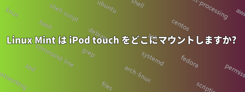 Linux Mint は iPod touch をどこにマウントしますか?