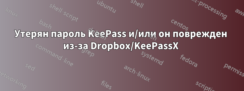 Утерян пароль KeePass и/или он поврежден из-за Dropbox/KeePassX