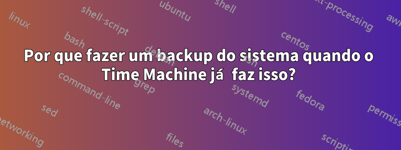 Por que fazer um backup do sistema quando o Time Machine já faz isso?