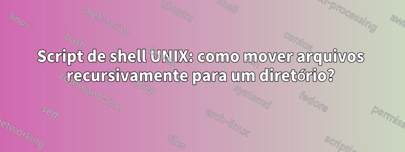 Script de shell UNIX: como mover arquivos recursivamente para um diretório?
