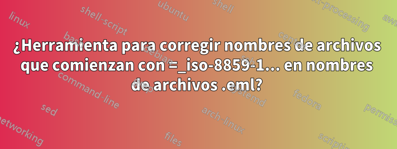 ¿Herramienta para corregir nombres de archivos que comienzan con =_iso-8859-1... en nombres de archivos .eml?