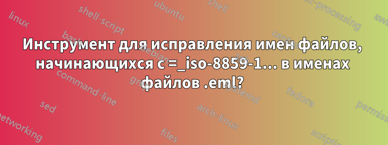Инструмент для исправления имен файлов, начинающихся с =_iso-8859-1... в именах файлов .eml?