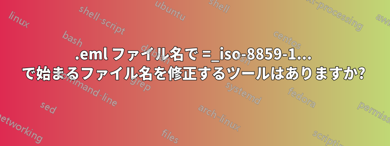 .eml ファイル名で =_iso-8859-1... で始まるファイル名を修正するツールはありますか?