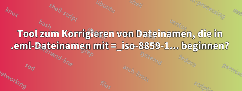 Tool zum Korrigieren von Dateinamen, die in .eml-Dateinamen mit =_iso-8859-1... beginnen?
