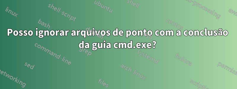 Posso ignorar arquivos de ponto com a conclusão da guia cmd.exe?