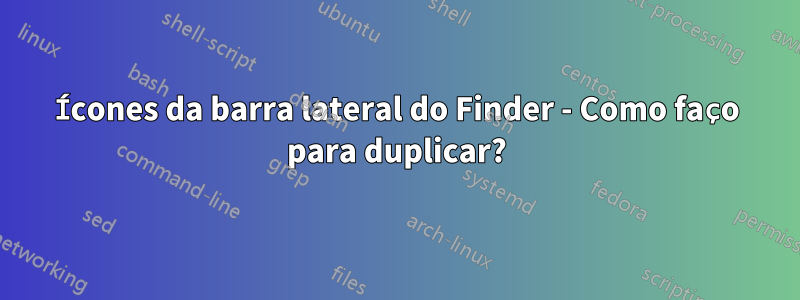 Ícones da barra lateral do Finder - Como faço para duplicar?