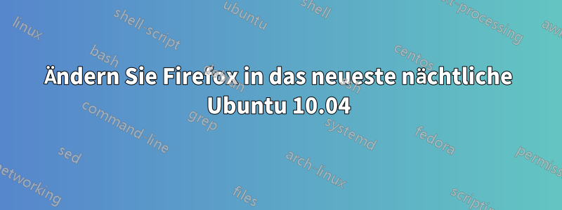 Ändern Sie Firefox in das neueste nächtliche Ubuntu 10.04