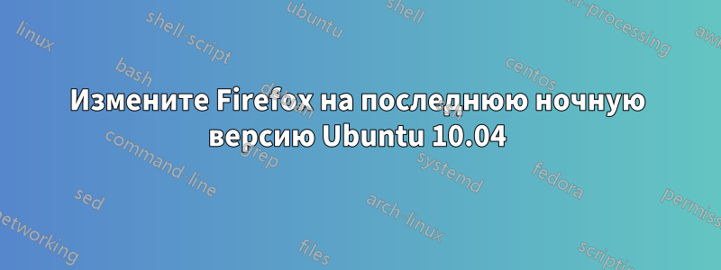 Измените Firefox на последнюю ночную версию Ubuntu 10.04