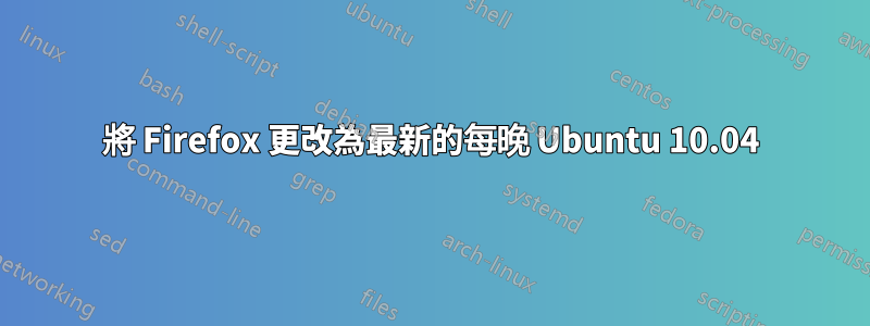 將 Firefox 更改為最新的每晚 Ubuntu 10.04
