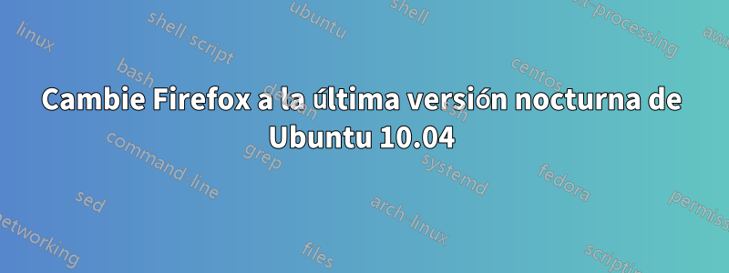 Cambie Firefox a la última versión nocturna de Ubuntu 10.04