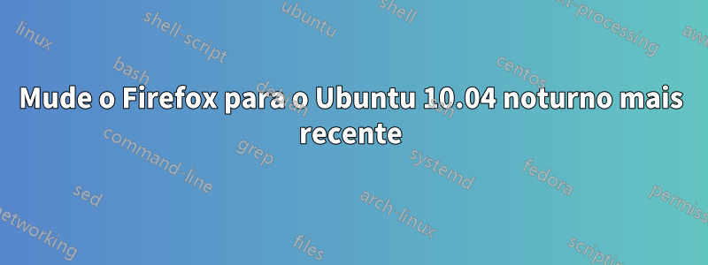 Mude o Firefox para o Ubuntu 10.04 noturno mais recente