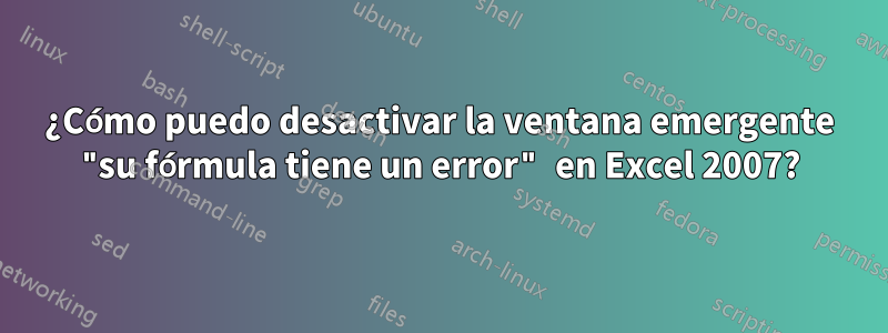 ¿Cómo puedo desactivar la ventana emergente "su fórmula tiene un error" en Excel 2007?