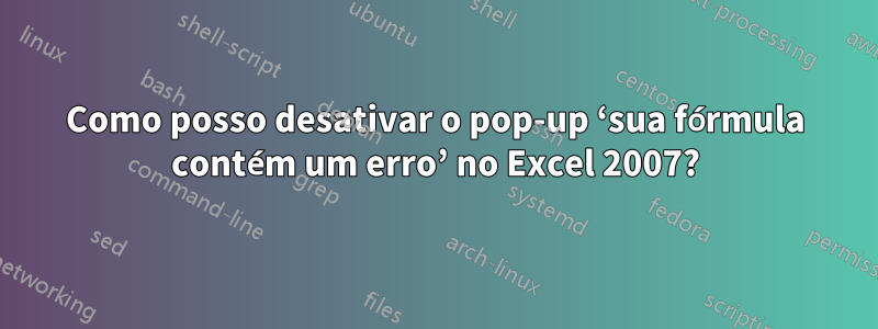 Como posso desativar o pop-up ‘sua fórmula contém um erro’ no Excel 2007?