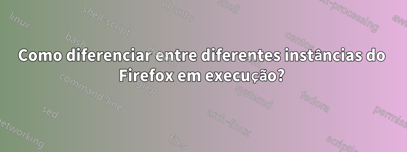 Como diferenciar entre diferentes instâncias do Firefox em execução?