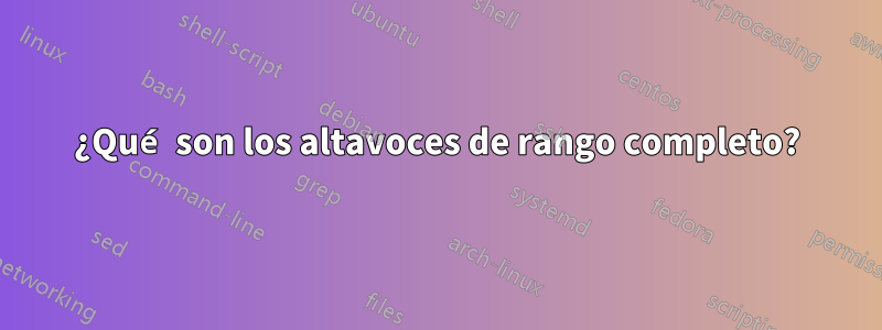 ¿Qué son los altavoces de rango completo?