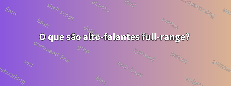 O que são alto-falantes full-range?