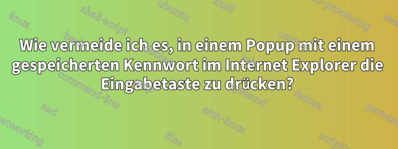 Wie vermeide ich es, in einem Popup mit einem gespeicherten Kennwort im Internet Explorer die Eingabetaste zu drücken?