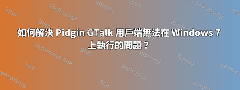 如何解決 Pidgin GTalk 用戶端無法在 Windows 7 上執行的問題？