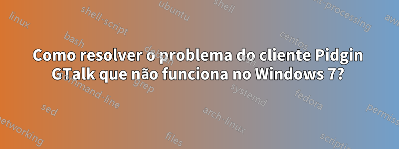 Como resolver o problema do cliente Pidgin GTalk que não funciona no Windows 7?