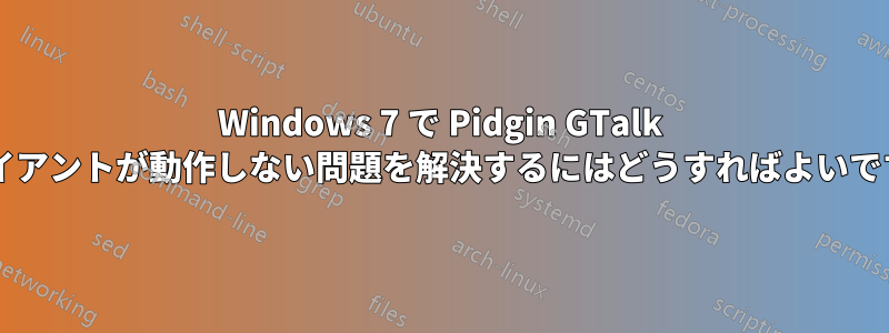 Windows 7 で Pidgin GTalk クライアントが動作しない問題を解決するにはどうすればよいですか?