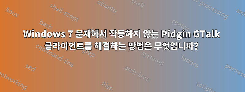 Windows 7 문제에서 작동하지 않는 Pidgin GTalk 클라이언트를 해결하는 방법은 무엇입니까?