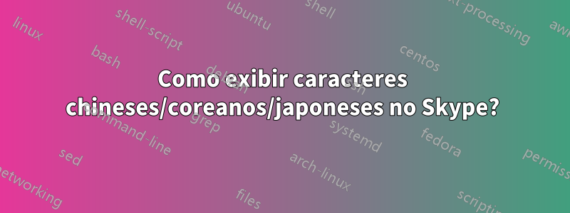 Como exibir caracteres chineses/coreanos/japoneses no Skype?