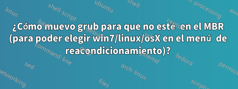 ¿Cómo muevo grub para que no esté en el MBR (para poder elegir win7/linux/osX en el menú de reacondicionamiento)?
