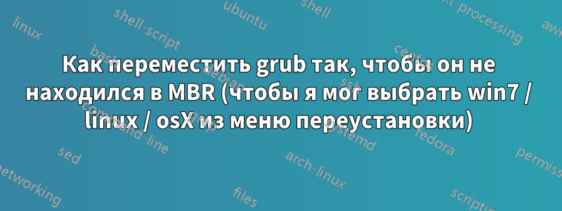 Как переместить grub так, чтобы он не находился в MBR (чтобы я мог выбрать win7 / linux / osX из меню переустановки)