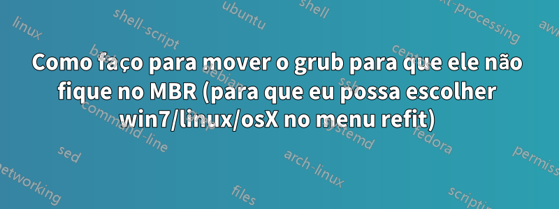 Como faço para mover o grub para que ele não fique no MBR (para que eu possa escolher win7/linux/osX no menu refit)