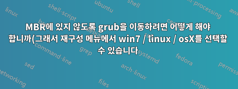 MBR에 있지 않도록 grub을 이동하려면 어떻게 해야 합니까(그래서 재구성 메뉴에서 win7 / linux / osX를 선택할 수 있습니다)