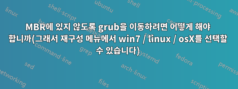 MBR에 있지 않도록 grub을 이동하려면 어떻게 해야 합니까(그래서 재구성 메뉴에서 win7 / linux / osX를 선택할 수 있습니다)