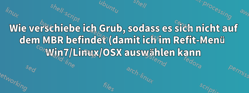 Wie verschiebe ich Grub, sodass es sich nicht auf dem MBR befindet (damit ich im Refit-Menü Win7/Linux/OSX auswählen kann)