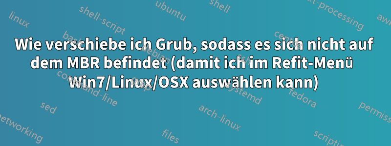 Wie verschiebe ich Grub, sodass es sich nicht auf dem MBR befindet (damit ich im Refit-Menü Win7/Linux/OSX auswählen kann)