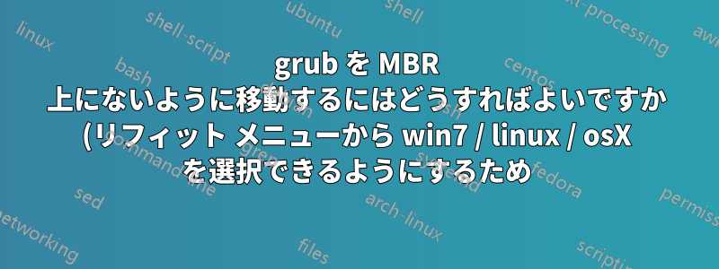 grub を MBR 上にないように移動するにはどうすればよいですか (リフィット メニューから win7 / linux / osX を選択できるようにするため)