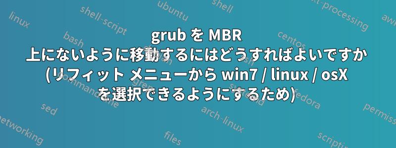 grub を MBR 上にないように移動するにはどうすればよいですか (リフィット メニューから win7 / linux / osX を選択できるようにするため)