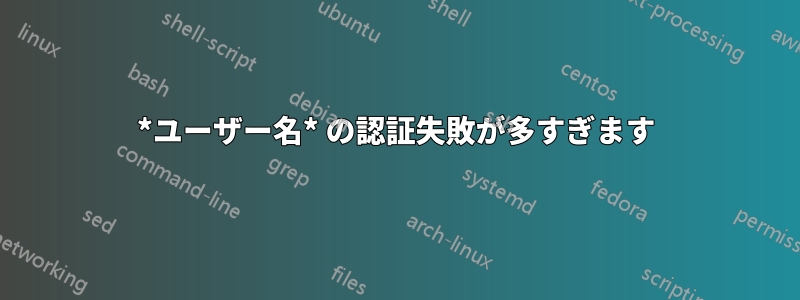 *ユーザー名* の認証失敗が多すぎます