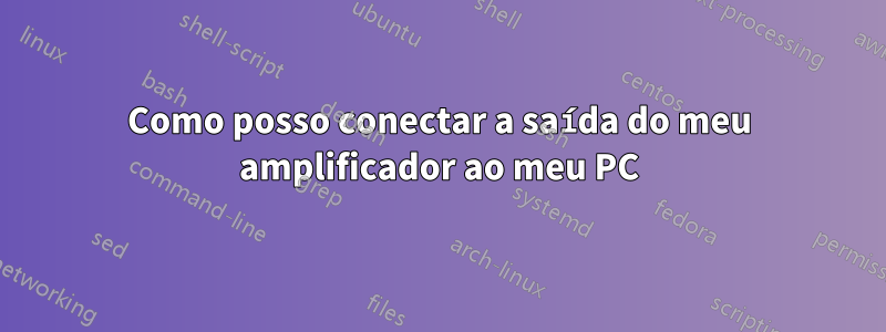 Como posso conectar a saída do meu amplificador ao meu PC
