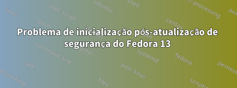 Problema de inicialização pós-atualização de segurança do Fedora 13