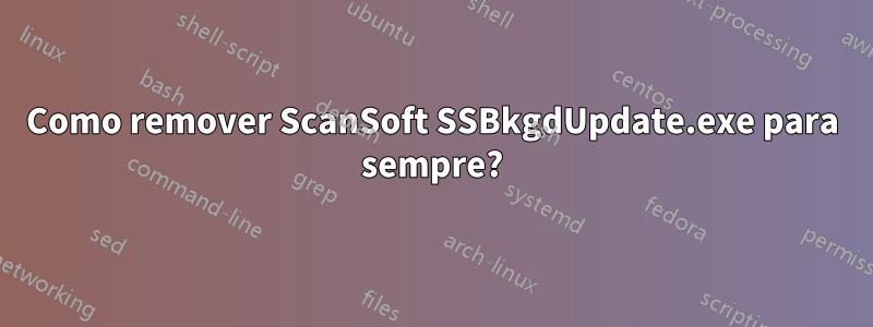 Como remover ScanSoft SSBkgdUpdate.exe para sempre?