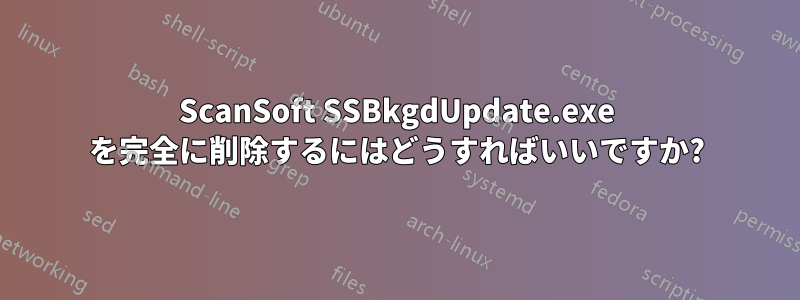 ScanSoft SSBkgdUpdate.exe を完全に削除するにはどうすればいいですか?