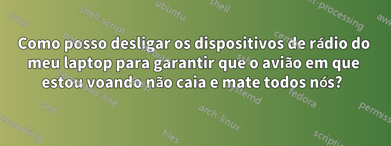 Como posso desligar os dispositivos de rádio do meu laptop para garantir que o avião em que estou voando não caia e mate todos nós? 