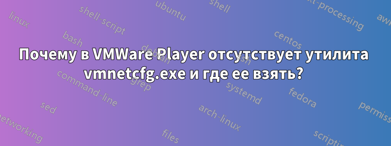 Почему в VMWare Player отсутствует утилита vmnetcfg.exe и где ее взять?