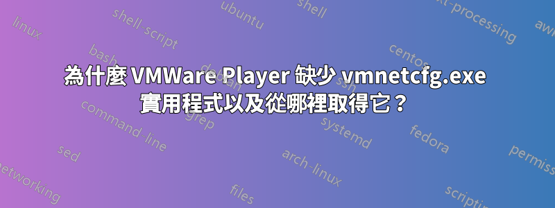 為什麼 VMWare Player 缺少 vmnetcfg.exe 實用程式以及從哪裡取得它？