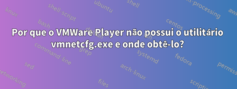 Por que o VMWare Player não possui o utilitário vmnetcfg.exe e onde obtê-lo?