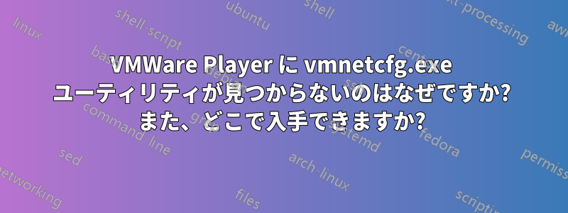 VMWare Player に vmnetcfg.exe ユーティリティが見つからないのはなぜですか? また、どこで入手できますか?
