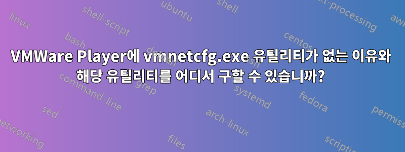 VMWare Player에 vmnetcfg.exe 유틸리티가 없는 이유와 해당 유틸리티를 어디서 구할 수 있습니까?