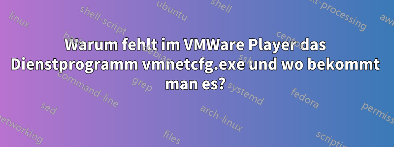 Warum fehlt im VMWare Player das Dienstprogramm vmnetcfg.exe und wo bekommt man es?