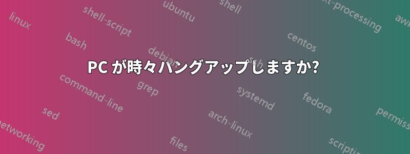 PC が時々ハングアップしますか?